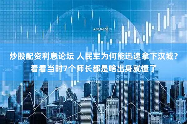 炒股配资利息论坛 人民军为何能迅速拿下汉城？看看当时7个师长都是啥出身就懂了