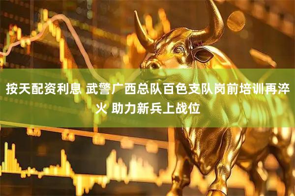 按天配资利息 武警广西总队百色支队岗前培训再淬火 助力新兵上战位