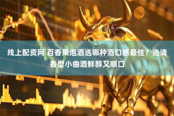 线上配资网 百香果泡酒选哪种酒口感最佳？选清香型小曲酒鲜醇又顺口