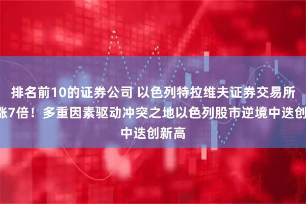 排名前10的证券公司 以色列特拉维夫证券交易所2年涨7倍！多重因素驱动冲突之地以色列股市逆境中迭创新高