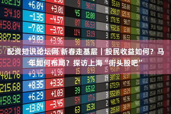配资知识论坛网 新春走基层｜股民收益如何？马年如何布局？探访上海“街头股吧”