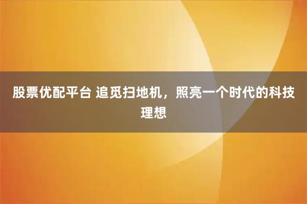 股票优配平台 追觅扫地机，照亮一个时代的科技理想