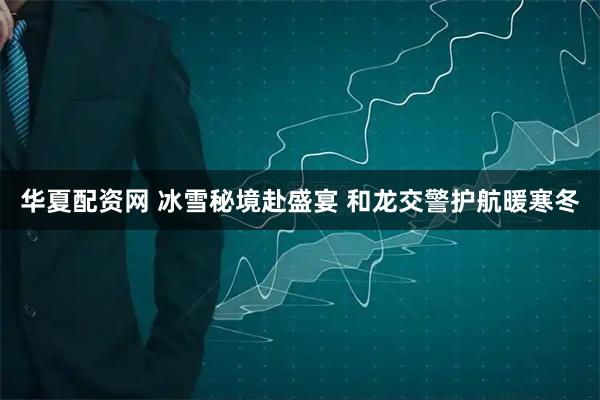 华夏配资网 冰雪秘境赴盛宴 和龙交警护航暖寒冬
