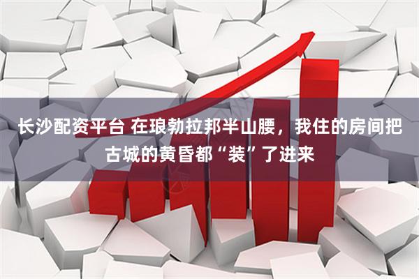 长沙配资平台 在琅勃拉邦半山腰，我住的房间把古城的黄昏都“装”了进来