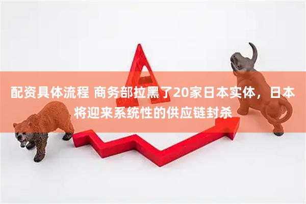 配资具体流程 商务部拉黑了20家日本实体，日本将迎来系统性的供应链封杀