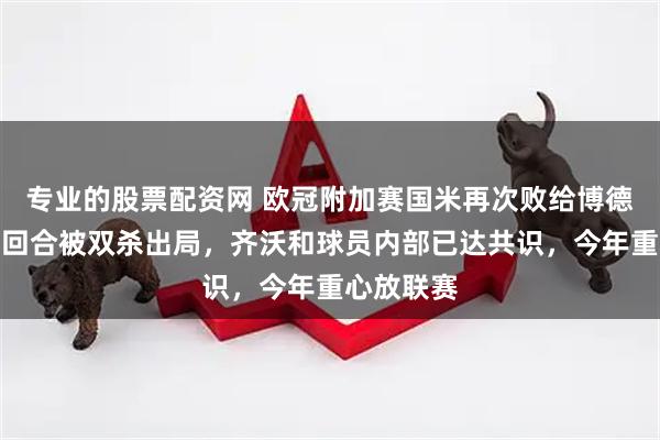 专业的股票配资网 欧冠附加赛国米再次败给博德闪耀，两回合被双杀出局，齐沃和球员内部已达共识，今年重心放联赛