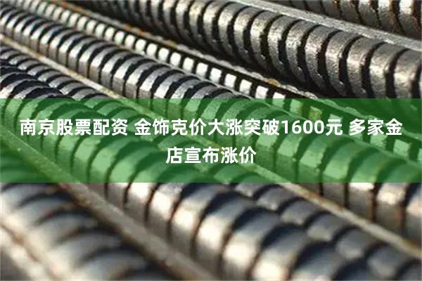 南京股票配资 金饰克价大涨突破1600元 多家金店宣布涨价