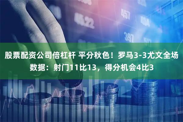 股票配资公司倍杠杆 平分秋色！罗马3-3尤文全场数据：射门11比13，得分机会4比3