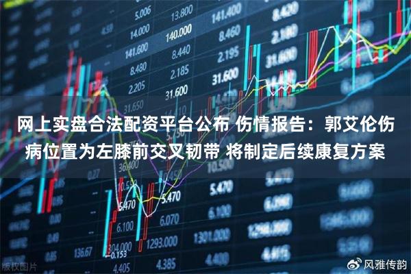 网上实盘合法配资平台公布 伤情报告：郭艾伦伤病位置为左膝前交叉韧带 将制定后续康复方案