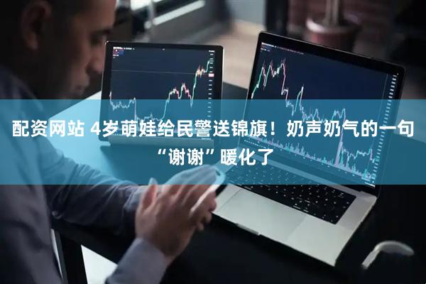 配资网站 4岁萌娃给民警送锦旗！奶声奶气的一句“谢谢”暖化了