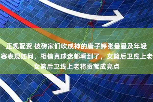 正规配资 被砖家们吹成神的唐子婷张曼曼及年轻后卫两场热身赛表现如何，相信真球迷都看到了，女篮后卫线上老将贡献成亮点