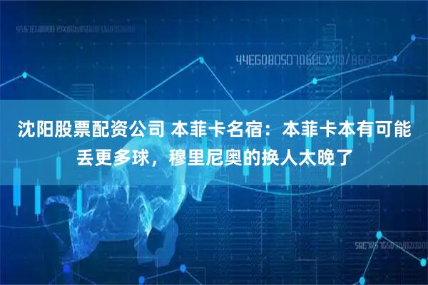 沈阳股票配资公司 本菲卡名宿：本菲卡本有可能丢更多球，穆里尼奥的换人太晚了
