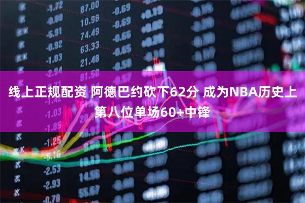 线上正规配资 阿德巴约砍下62分 成为NBA历史上第八位单场60+中锋