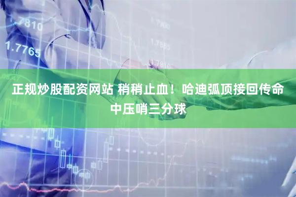 正规炒股配资网站 稍稍止血！哈迪弧顶接回传命中压哨三分球