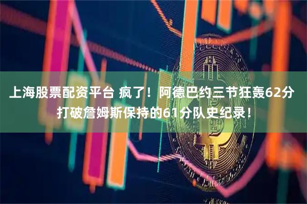 上海股票配资平台 疯了！阿德巴约三节狂轰62分 打破詹姆斯保持的61分队史纪录！