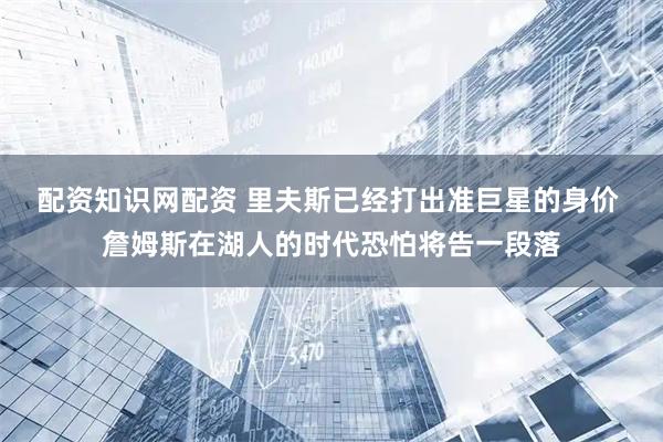 配资知识网配资 里夫斯已经打出准巨星的身价 詹姆斯在湖人的时代恐怕将告一段落