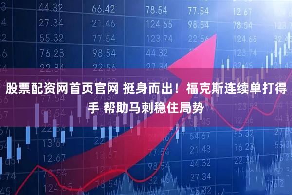 股票配资网首页官网 挺身而出！福克斯连续单打得手 帮助马刺稳住局势