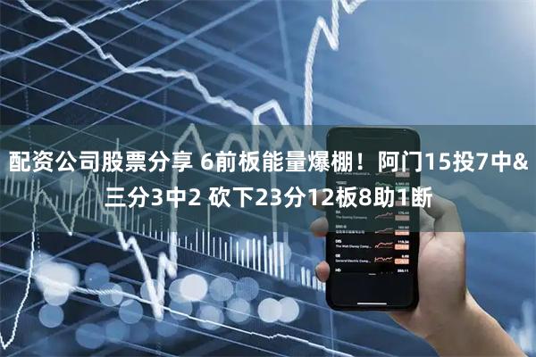 配资公司股票分享 6前板能量爆棚！阿门15投7中&三分3中2 砍下23分12板8助1断