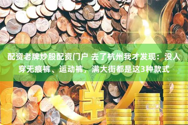 配资老牌炒股配资门户 去了杭州我才发现：没人穿无痕裤、运动裤，满大街都是这3种款式