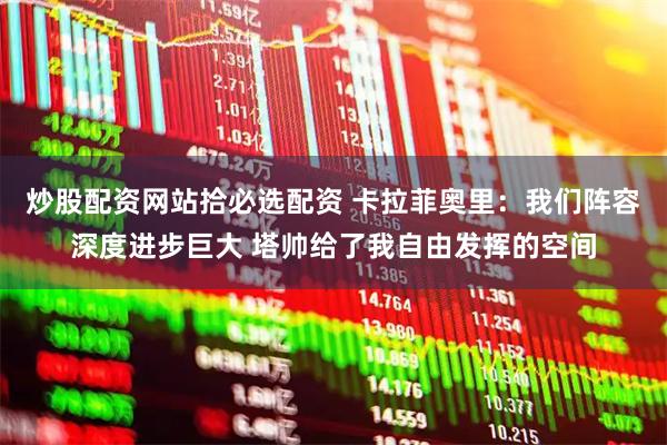 炒股配资网站拾必选配资 卡拉菲奥里：我们阵容深度进步巨大 塔帅给了我自由发挥的空间