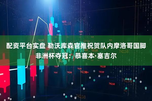 配资平台实盘 勒沃库森官推祝贺队内摩洛哥国脚非洲杯夺冠：恭喜本·塞吉尔