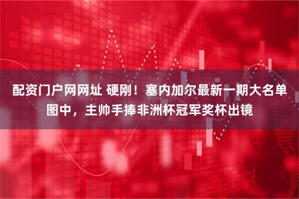 配资门户网网址 硬刚！塞内加尔最新一期大名单图中，主帅手捧非洲杯冠军奖杯出镜
