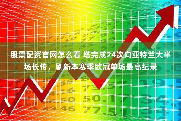 股票配资官网怎么看 塔完成24次向亚特兰大半场长传，刷新本赛季欧冠单场最高纪录