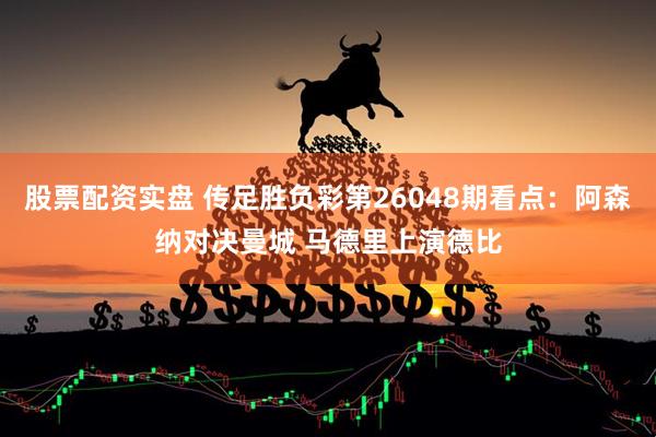 股票配资实盘 传足胜负彩第26048期看点：阿森纳对决曼城 马德里上演德比