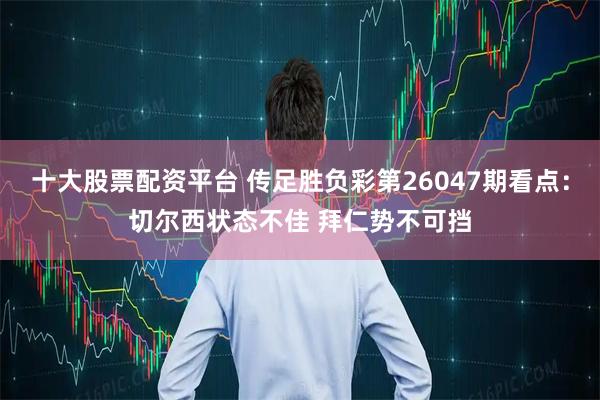 十大股票配资平台 传足胜负彩第26047期看点：切尔西状态不佳 拜仁势不可挡