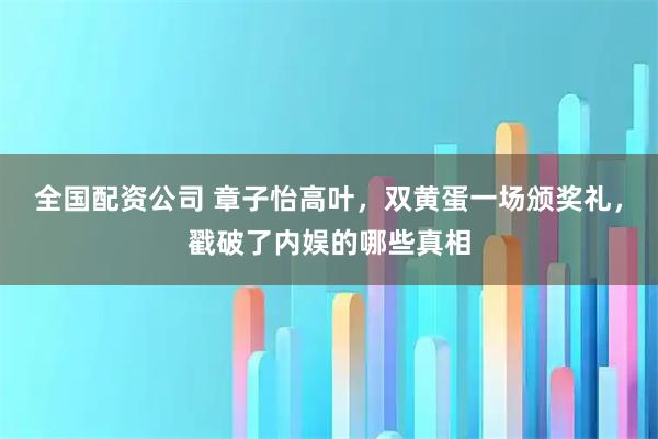全国配资公司 章子怡高叶，双黄蛋一场颁奖礼，戳破了内娱的哪些真相