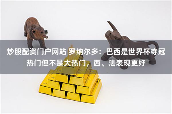 炒股配资门户网站 罗纳尔多：巴西是世界杯夺冠热门但不是大热门，西、法表现更好