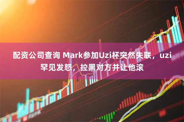 配资公司查询 Mark参加Uzi杯突然失联，uzi罕见发怒，拉黑对方并让他滚