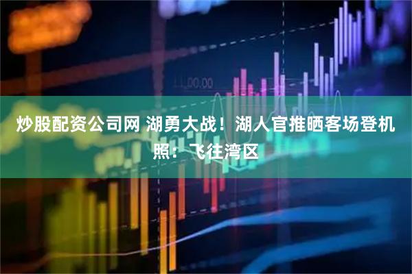 炒股配资公司网 湖勇大战！湖人官推晒客场登机照：飞往湾区
