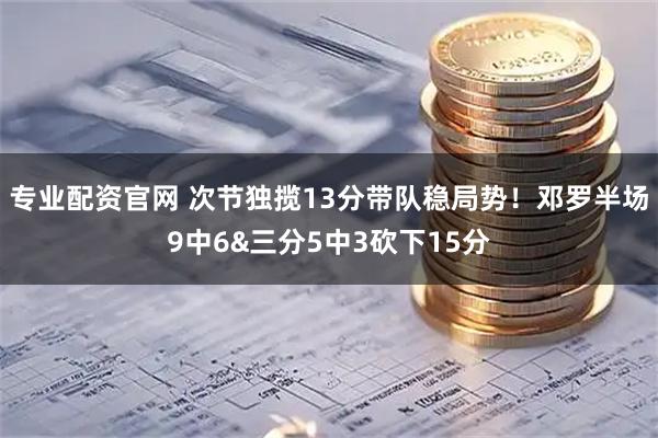 专业配资官网 次节独揽13分带队稳局势！邓罗半场9中6&三分5中3砍下15分