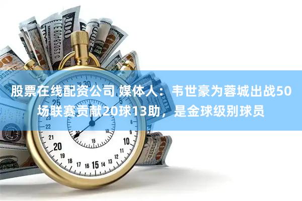 股票在线配资公司 媒体人：韦世豪为蓉城出战50场联赛贡献20球13助，是金球级别球员