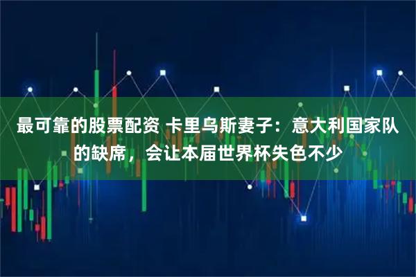 最可靠的股票配资 卡里乌斯妻子：意大利国家队的缺席，会让本届世界杯失色不少
