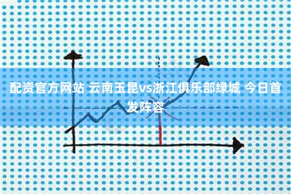 配资官方网站 云南玉昆vs浙江俱乐部绿城 今日首发阵容