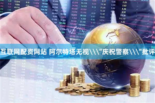 互联网配资网站 阿尔特塔无视\＂庆祝警察\＂批评