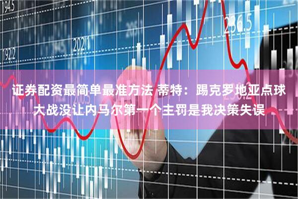 证券配资最简单最准方法 蒂特：踢克罗地亚点球大战没让内马尔第一个主罚是我决策失误